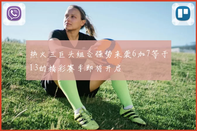 热火三巨头组合强势来袭6加7等于13的精彩赛季即将开启