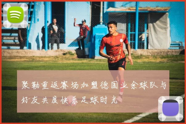 聚勒重返赛场加盟德国业余球队与好友共度快乐足球时光