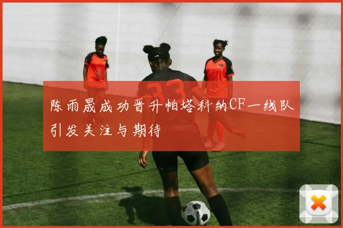 陈雨晟成功晋升帕塔科纳CF一线队引发关注与期待