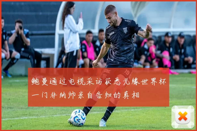 鲍曼通过电视采访获悉无缘世界杯一门非纳帅亲自告知的真相
