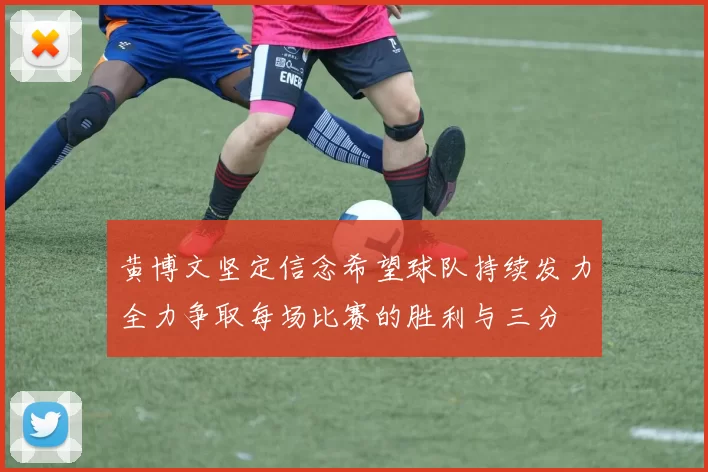 黄博文坚定信念希望球队持续发力全力争取每场比赛的胜利与三分
