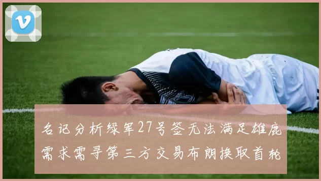 名记分析绿军27号签无法满足雄鹿需求需寻第三方交易布朗换取首轮签